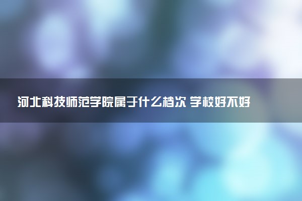 河北科技师范学院属于什么档次 学校好不好