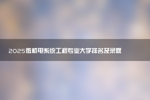 2025微机电系统工程专业大学排名及录取分数线