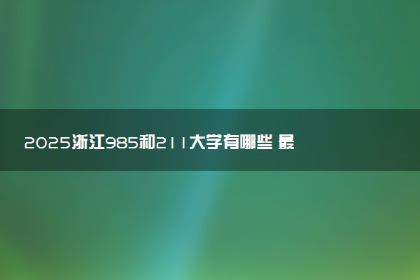 2025浙江985和211大学有哪些 最新排名和分数线
