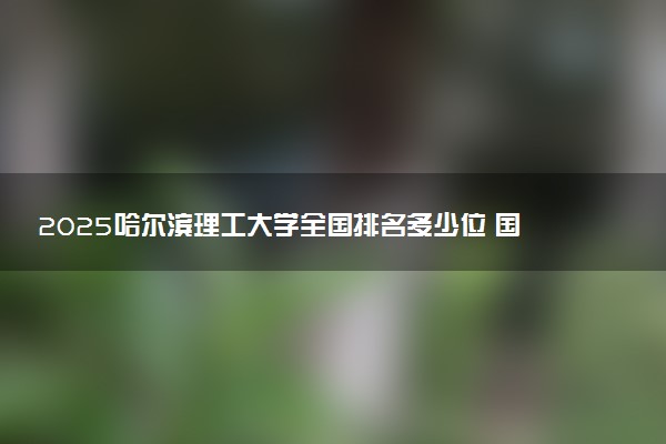 2025哈尔滨理工大学全国排名多少位 国内第几名