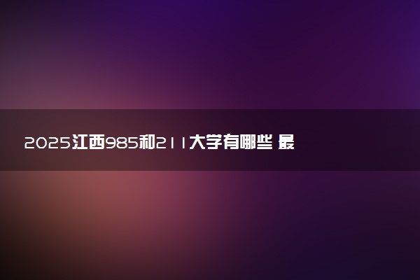 2025江西985和211大学有哪些 最新排名和分数线