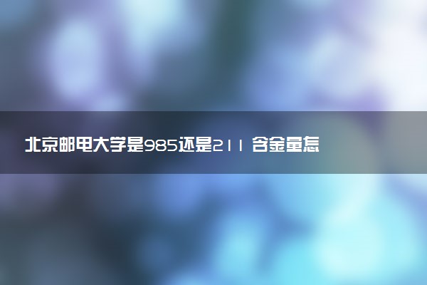 北京邮电大学是985还是211 含金量怎么样
