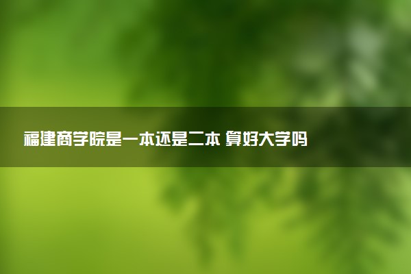 福建商学院是一本还是二本 算好大学吗