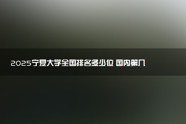 2025宁夏大学全国排名多少位 国内第几名