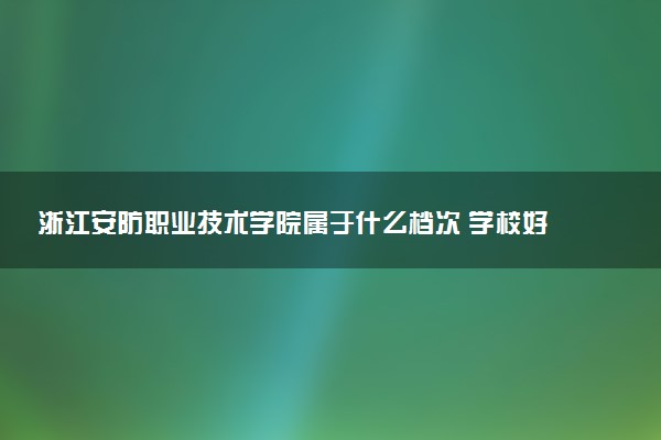 浙江安防职业技术学院属于什么档次 学校好不好
