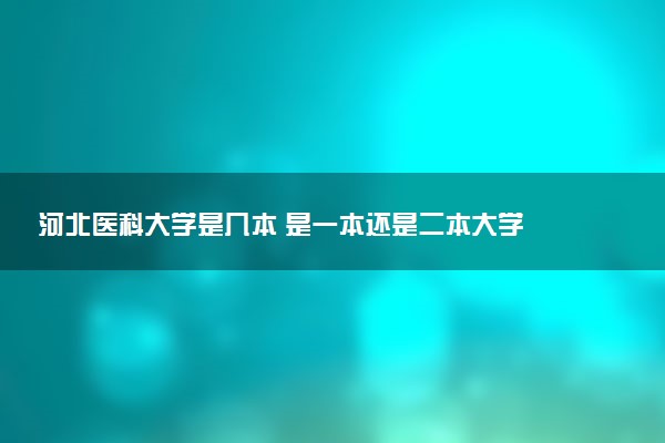 河北医科大学是几本 是一本还是二本大学