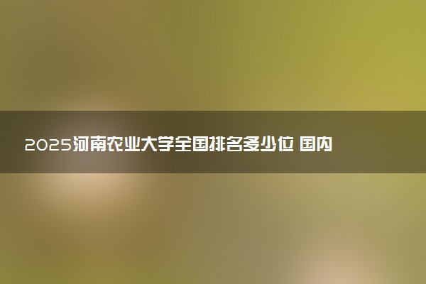 2025河南农业大学全国排名多少位 国内第几名
