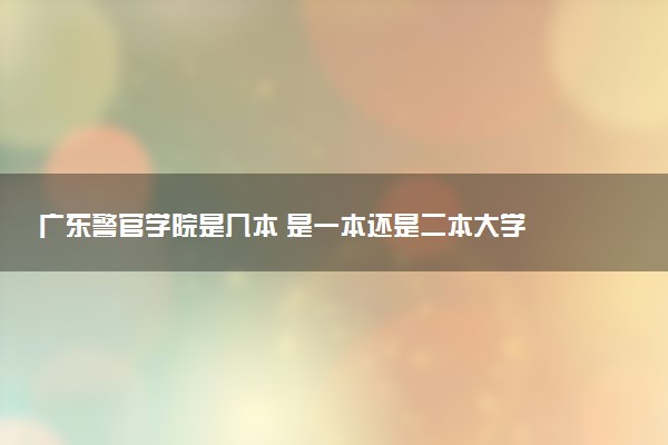 广东警官学院是几本 是一本还是二本大学