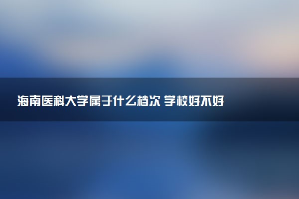 海南医科大学属于什么档次 学校好不好