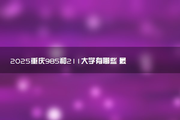 2025重庆985和211大学有哪些 最新排名和分数线