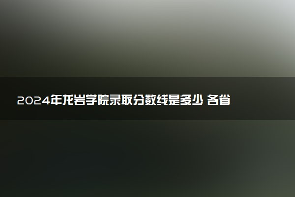 2024年龙岩学院录取分数线是多少 各省最低分数线及位次