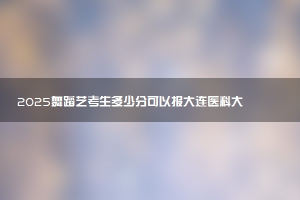 2025舞蹈艺考生多少分可以报大连医科大学中山学院