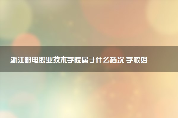 浙江邮电职业技术学院属于什么档次 学校好不好