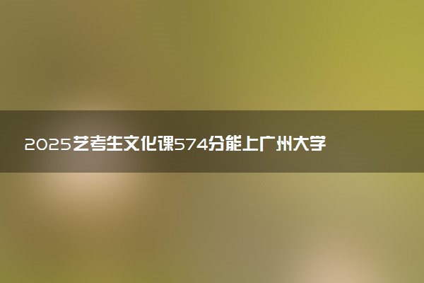 2025艺考生文化课574分能上广州大学吗