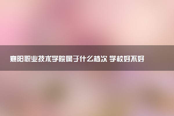 襄阳职业技术学院属于什么档次 学校好不好