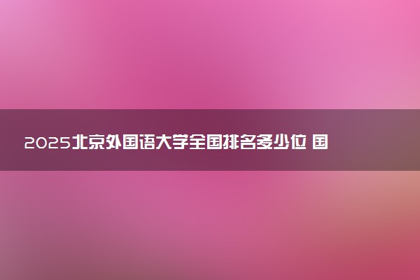2025北京外国语大学全国排名多少位 国内第几名