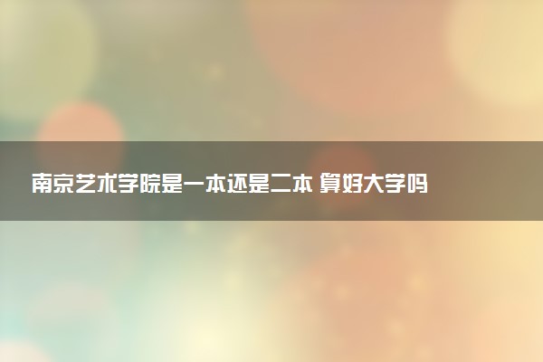南京艺术学院是一本还是二本 算好大学吗