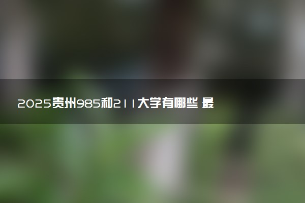 2025贵州985和211大学有哪些 最新排名和分数线
