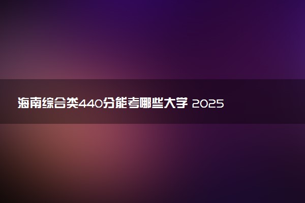 海南综合类440分能考哪些大学 2025考生稳上的大学名单