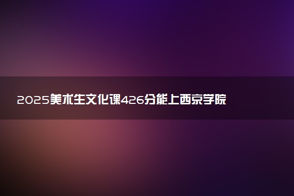 2025美术生文化课426分能上西京学院吗