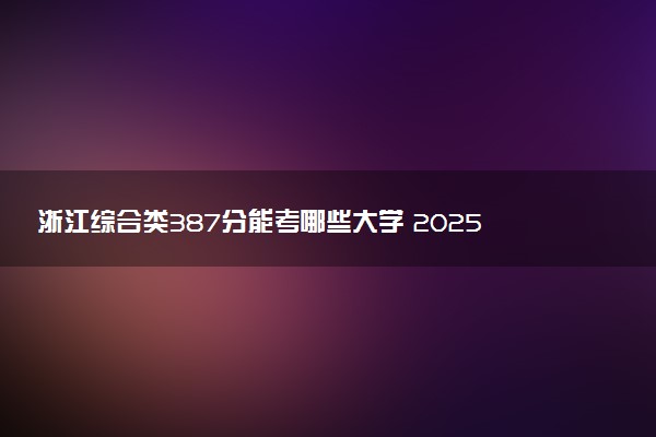 浙江综合类387分能考哪些大学 2025考生稳上的大学名单