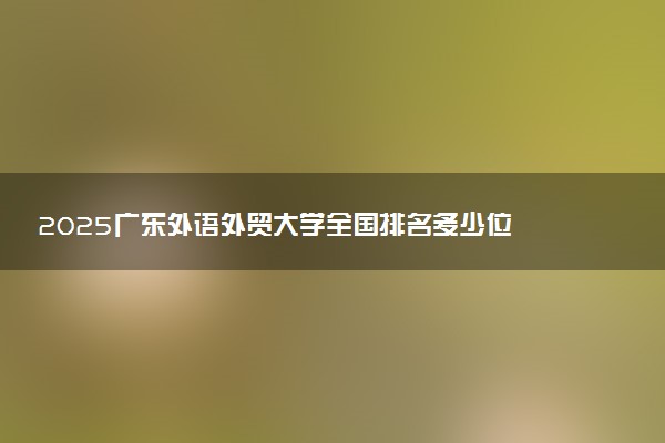 2025广东外语外贸大学全国排名多少位 国内第几名