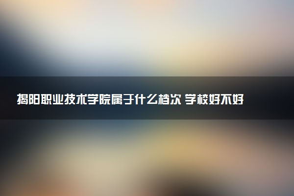揭阳职业技术学院属于什么档次 学校好不好