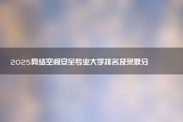 2025网络空间安全专业大学排名及录取分数线
