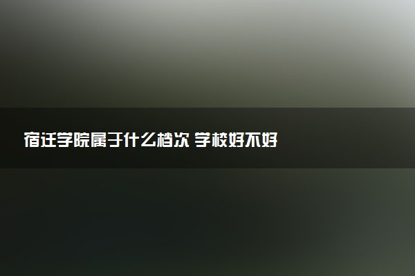 宿迁学院属于什么档次 学校好不好