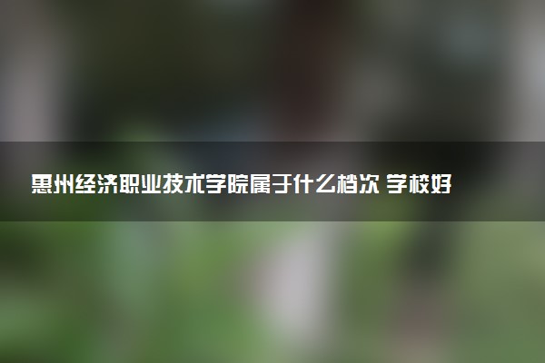 惠州经济职业技术学院属于什么档次 学校好不好