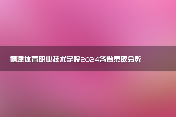 福建体育职业技术学院2024各省录取分数线及最低位次是多少