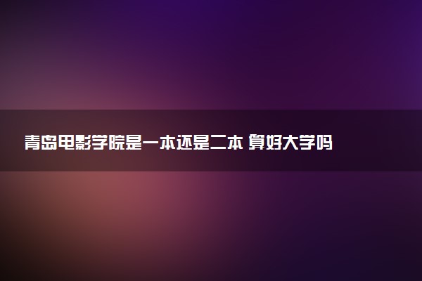 青岛电影学院是一本还是二本 算好大学吗