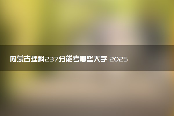 内蒙古理科237分能考哪些大学 2025考生稳上的大学名单