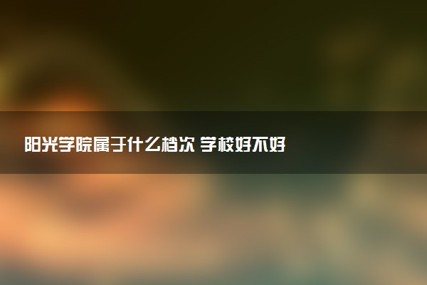 阳光学院属于什么档次 学校好不好