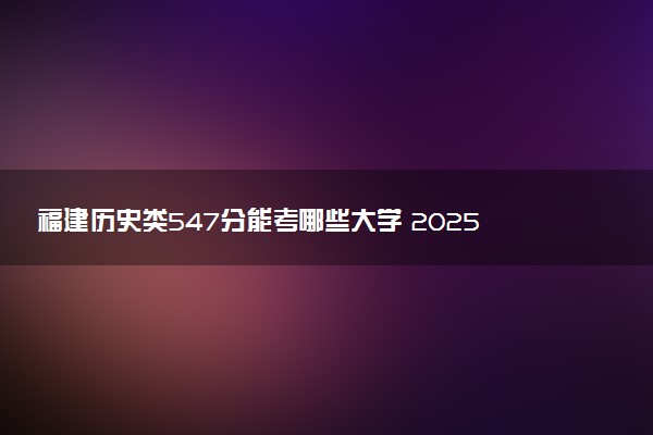 福建历史类547分能考哪些大学 2025考生稳上的大学名单