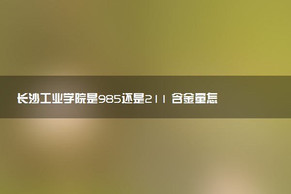长沙工业学院是985还是211 含金量怎么样