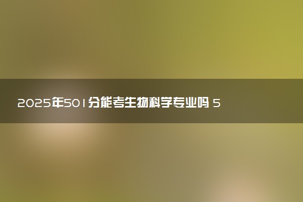 2025年501分能考生物科学专业吗 501分生物科学专业大学推荐