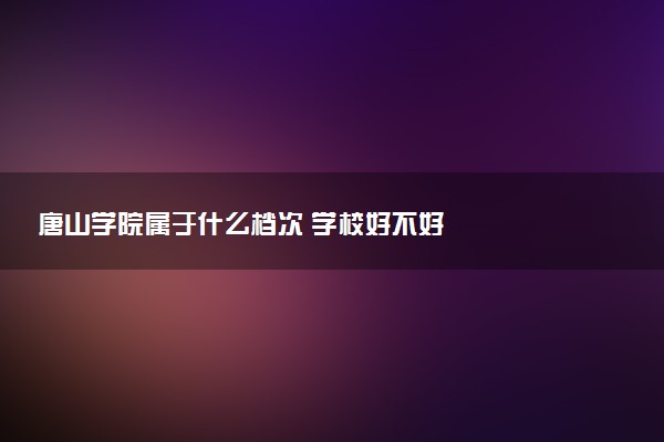唐山学院属于什么档次 学校好不好