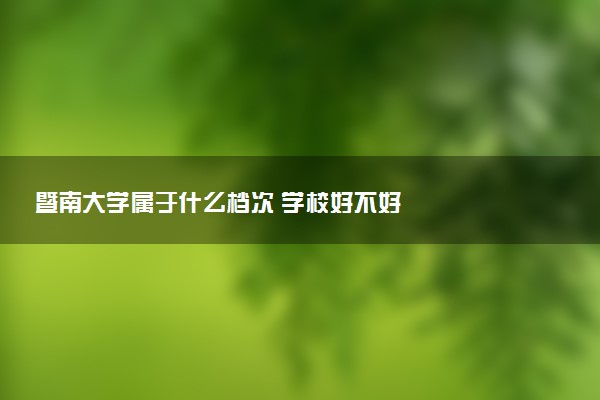 暨南大学属于什么档次 学校好不好
