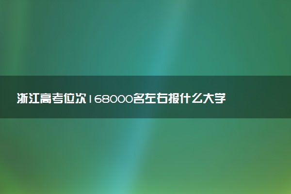 浙江高考位次168000名左右报什么大学好（2025年参考）