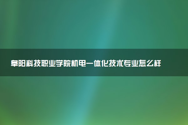 阜阳科技职业学院机电一体化技术专业怎么样 录取分数线多少