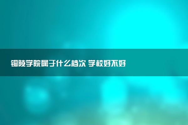铜陵学院属于什么档次 学校好不好