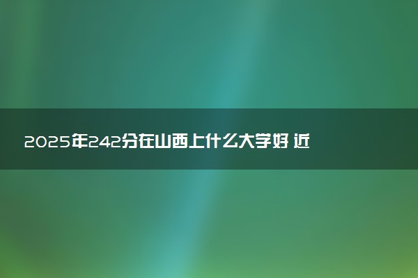 2025年242分在山西上什么大学好 近三年录取分数线是多少