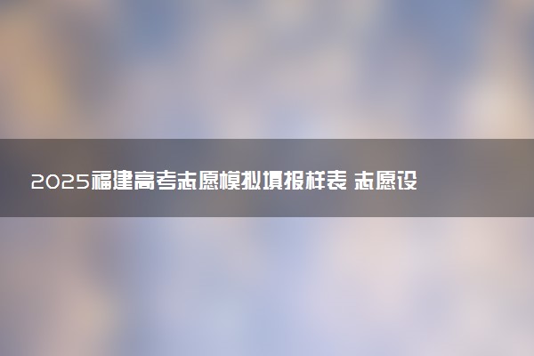 2025福建高考志愿模拟填报样表 志愿设置及填报技巧