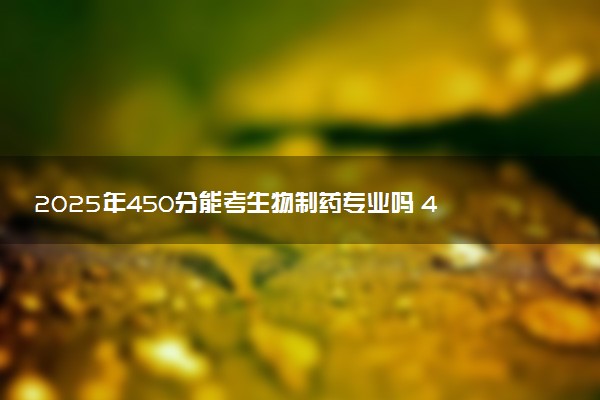 2025年450分能考生物制药专业吗 450分生物制药专业大学推荐