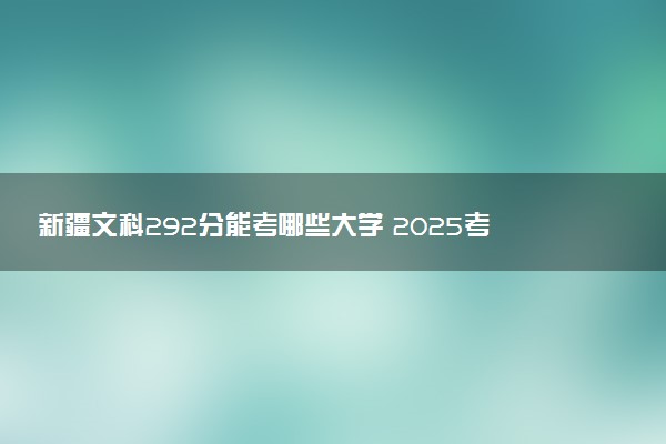 新疆文科292分能考哪些大学 2025考生稳上的大学名单