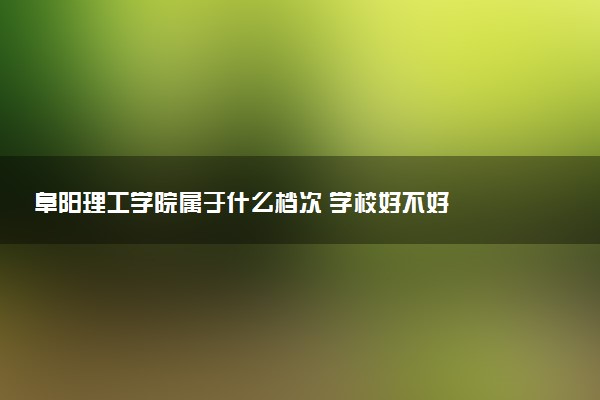 阜阳理工学院属于什么档次 学校好不好