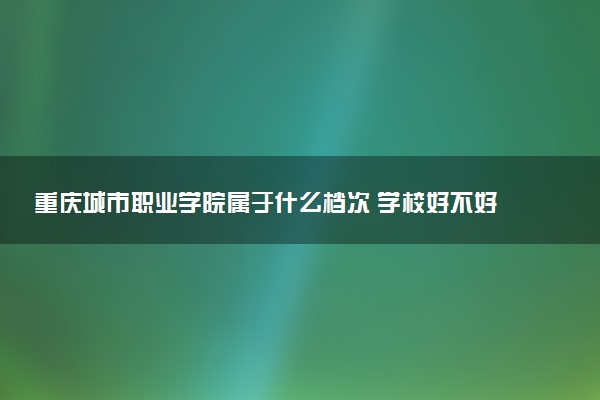 重庆城市职业学院属于什么档次 学校好不好