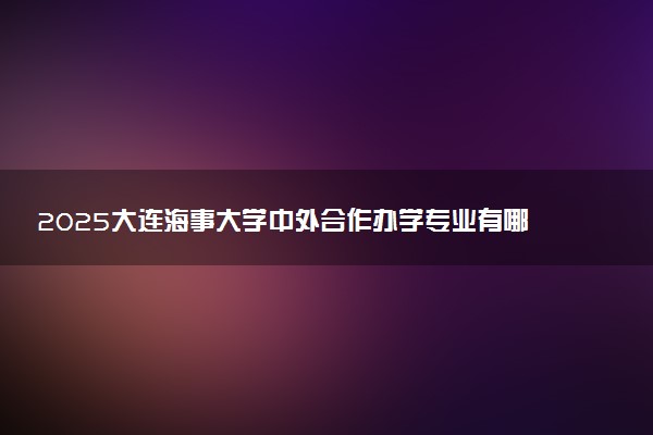 2025大连海事大学中外合作办学专业有哪些 代码是什么