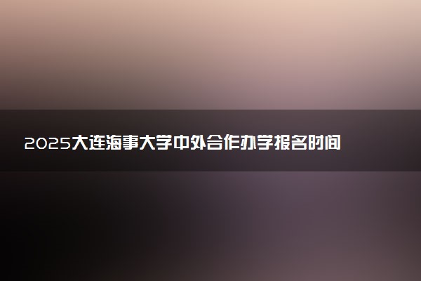 2025大连海事大学中外合作办学报名时间及录取条件